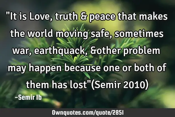 "It is Love,truth & peace that makes the world moving safe,sometimes war,earthquack, &other problem