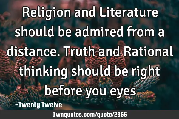 Religion and Literature should be admired from a distance. Truth and Rational thinking should be