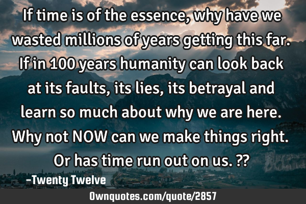 If time is of the essence, why have we wasted millions of years getting this far. If in 100 years