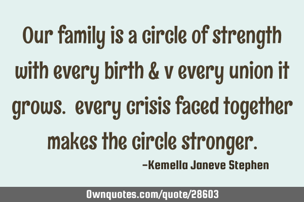 Our family is a circle of strength with every birth & v every union it grows. every crisis faced
