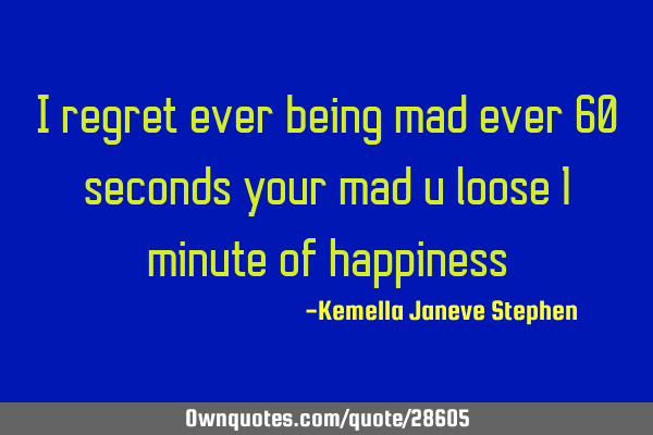 I regret ever being mad ever 60 seconds your mad u loose 1 minute of