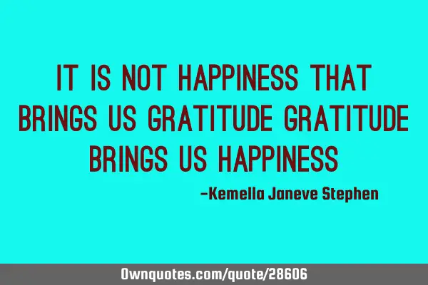 It is not happiness that brings us gratitude Gratitude brings us