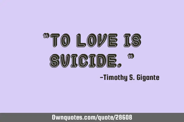 "To love is suicide."