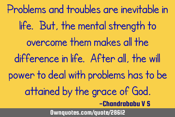 Problems and troubles are inevitable in life. But, the mental strength to overcome them makes all
