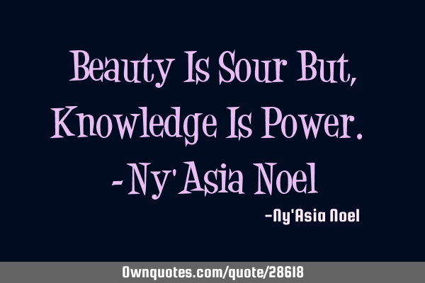 Beauty Is Sour But, Knowledge Is Power. -Ny