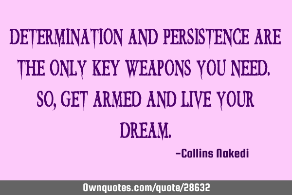 Determination and Persistence are the only KEY weapons you need. So, get armed and live your