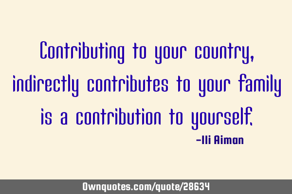 Contributing to your country, indirectly contributes to your family is a contribution to