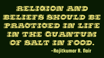 Religion and beliefs should be practiced in life in the quantum of salt in
