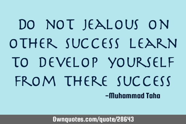Do not jealous on other success learn to develop yourself from there