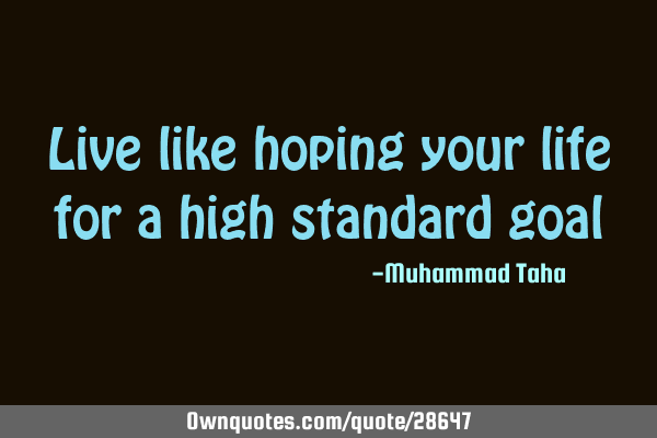 Live like hoping your life for a high standard