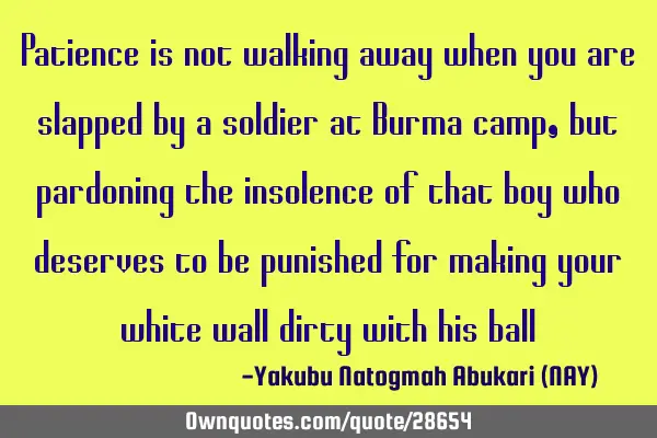 Patience is not walking away when you are slapped by a soldier at Burma camp, but pardoning the