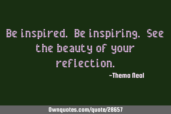 Be inspired. Be inspiring. See the beauty of your
