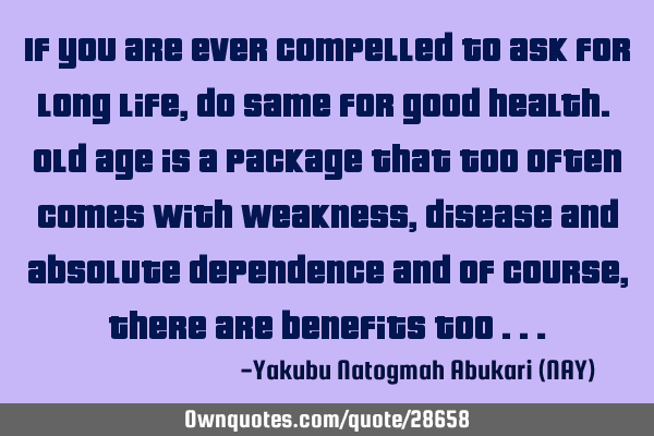 If you are ever compelled to ask for long life, do same for good health. Old age is a package that