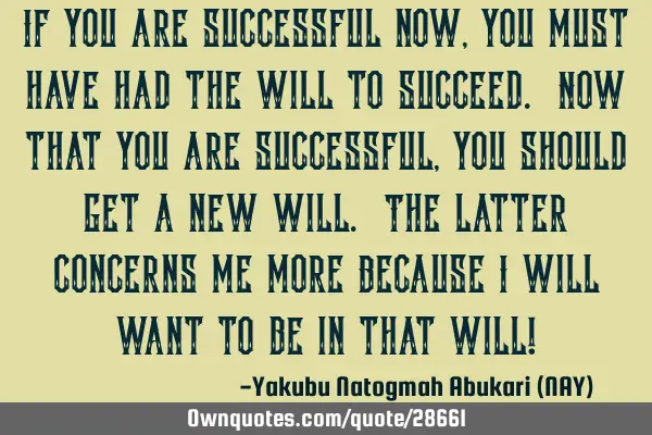 If you are successful now, you must have had the will to succeed. Now that you are successful, you