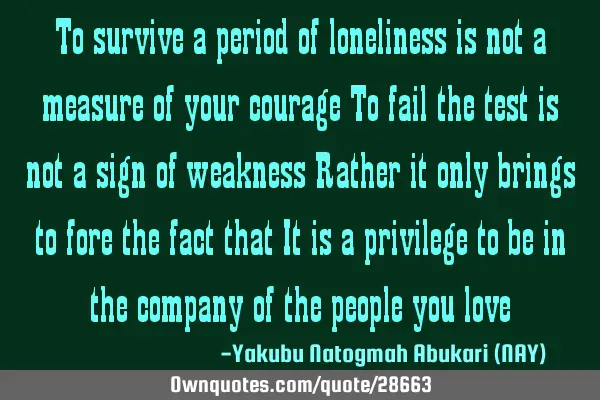 To survive a period of loneliness is not a measure of your courage To fail the test is not a sign