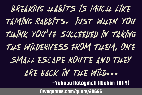 Breaking habits is much like taming rabbits. Just when you think you