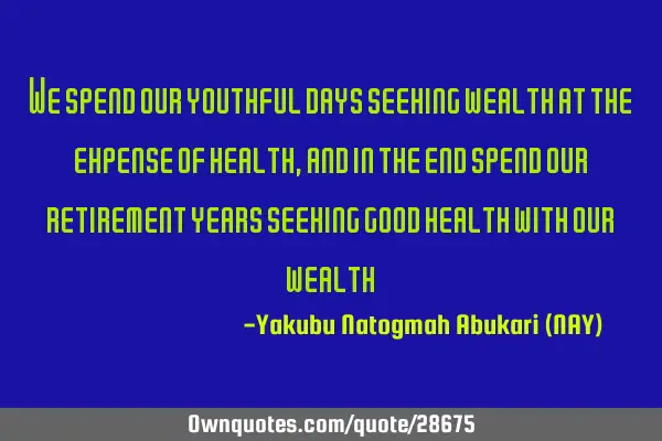 We spend our youthful days seeking wealth at the expense of health, and in the end spend our