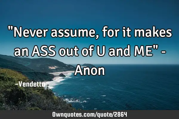"Never assume, for it makes an ASS out of U and ME" - A
