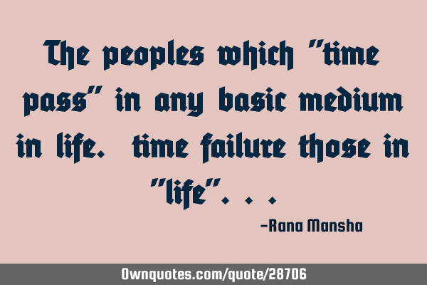 The peoples which "time pass" in any basic medium in life. time failure those in "life"