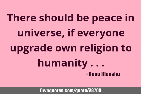 There should be peace in universe, if everyone upgrade own religion to humanity