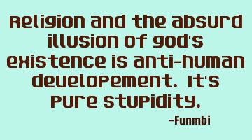 Religion and the absurd illusion of god's existence is anti-human developement. It's pure stupidity.