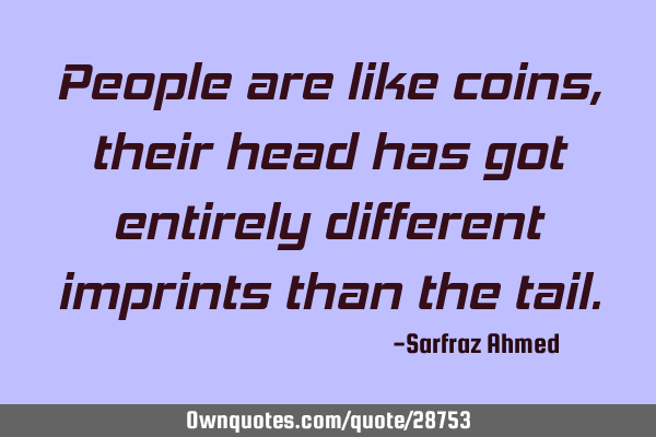 People are like coins, their head has got entirely different imprints than the