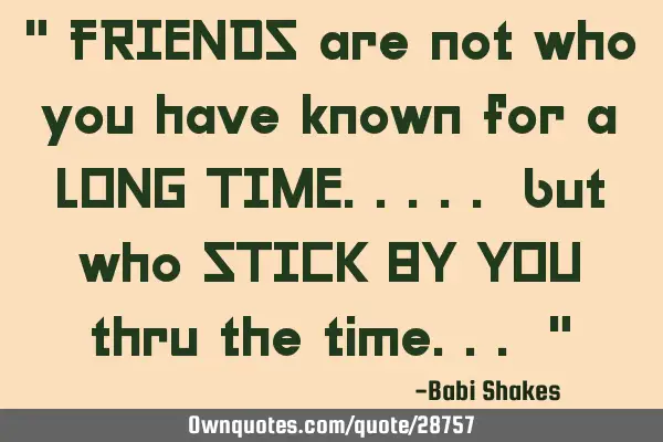 " FRIENDS are not who you have known for a LONG TIME..... but who STICK BY YOU thru the time... "