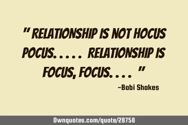 " RELATIONSHIP is not Hocus Pocus..... RELATIONSHIP is FOCUS, FOCUS.... "