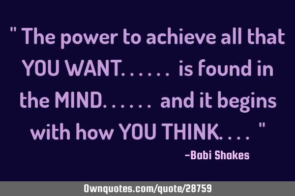 " The power to achieve all that YOU WANT...... is found in the MIND...... and it begins with how YOU
