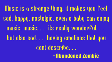 Music is a strange thing, it makes you feel sad, happy, nostalgic, even a baby can enjoy music,