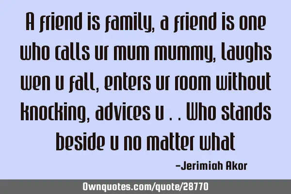 A friend is family,a friend is one who calls ur mum mummy,laughs wen u fall,enters ur room without