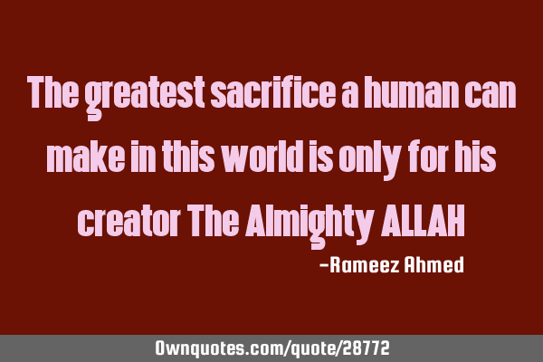 The greatest sacrifice a human can make in this world is only for his creator The Almighty ALLAH