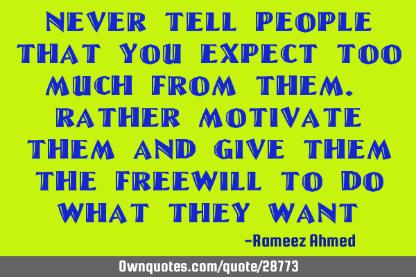 Never tell people that you expect too much from them. Rather motivate them and give them the