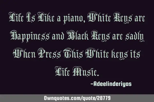 Life Is Like a piano,White Keys are Happiness and Black Keys are sadly When Press This White keys