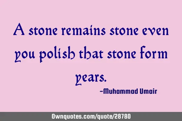 A stone remains stone even you polish that stone form