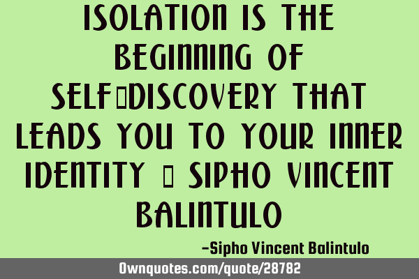 Isolation is the beginning of self-discovery that leads you to your inner identity ~ Sipho Vincent B