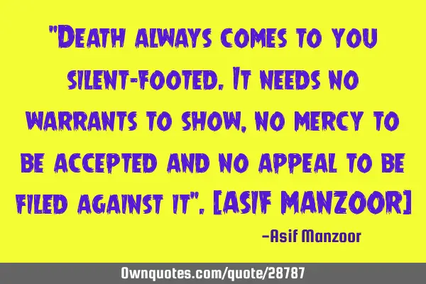 "Death always comes to you silent-footed.it needs no warrants to show,no mercy to be accepted and