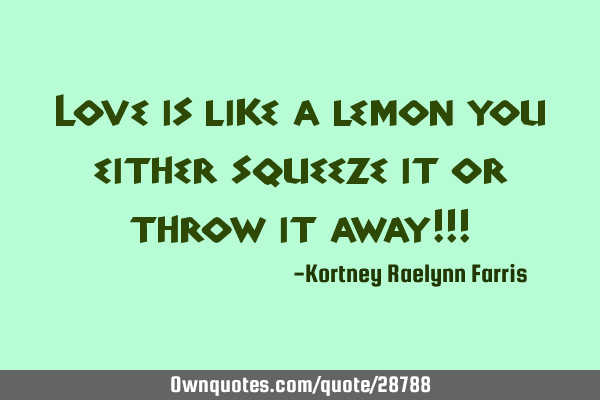 Love is like a lemon you either squeeze it or throw it away!!!