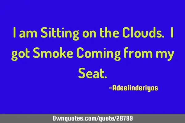 I am Sitting on the Clouds. I got Smoke Coming from my S