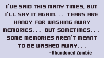 I've said this many times, but i'll say it again... tears are handy for washing away memories...