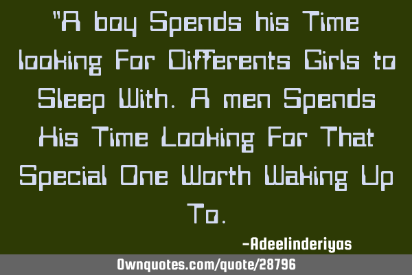 "A boy Spends his Time looking For Differents Girls to Sleep With.A men Spends His Time Looking For