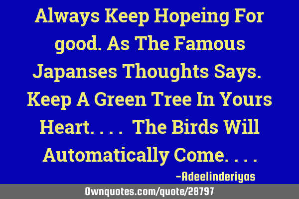 Always Keep Hopeing For good.As The Famous Japanses Thoughts Says. Keep A Green Tree In Yours H