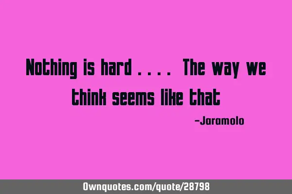 Nothing is hard .... The way we think seems like