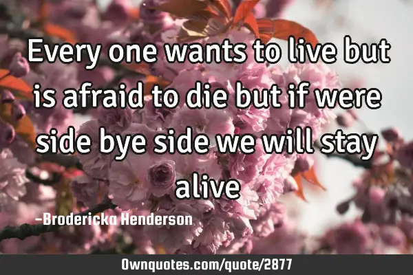 Every one wants to live but is afraid to die but if were side bye side we will stay