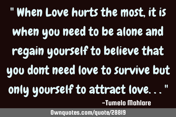 " When Love hurts the most, it is when you need to be alone and regain yourself to believe that you