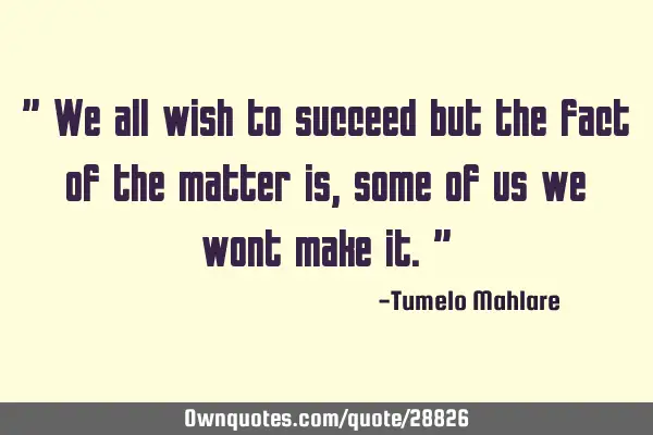 " We all wish to succeed but the fact of the matter is, some of us we wont make it."