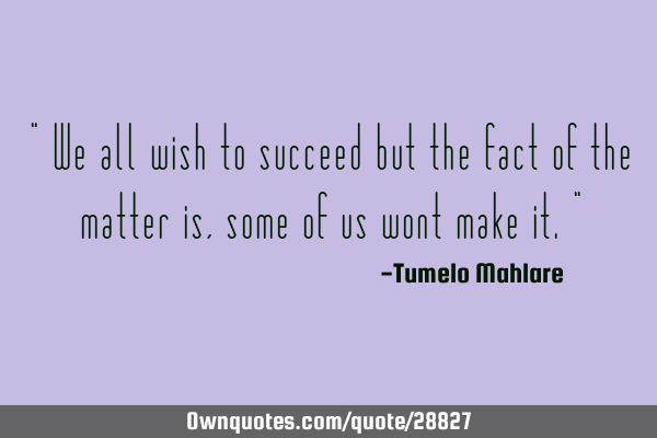 " We all wish to succeed but the fact of the matter is, some of us wont make it."