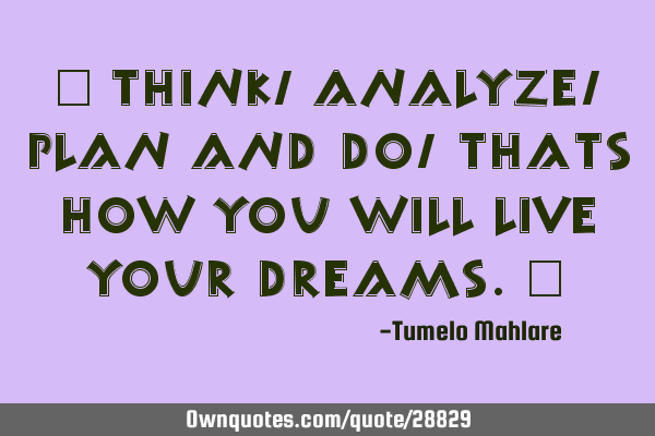 " Think, analyze, plan and do, thats how you will live your dreams."
