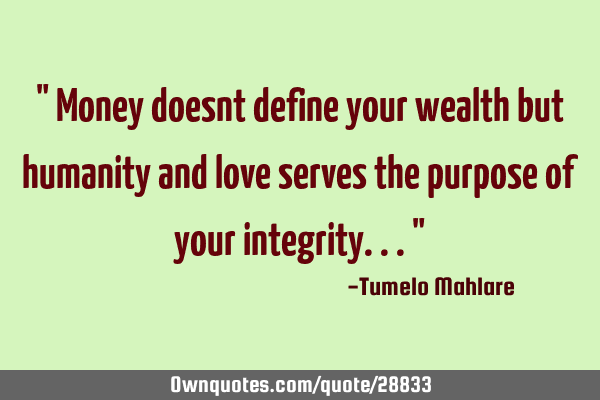 " Money doesnt define your wealth but humanity and love serves the purpose of your integrity..."