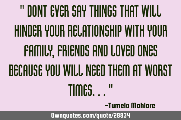 " Dont ever say things that will hinder your relationship with your family, friends and loved ones
